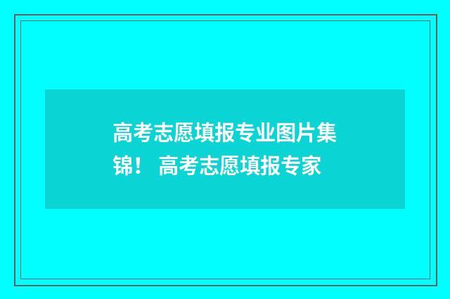 高考志愿填报专业图片集锦！ 高考志愿填报专家