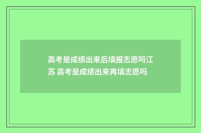 高考是成绩出来后填报志愿吗江苏 高考是成绩出来再填志愿吗