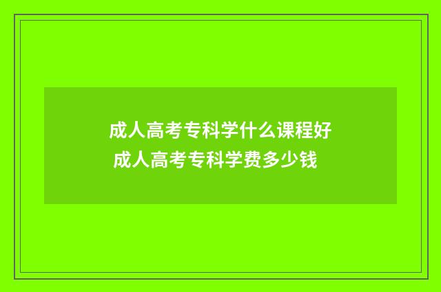 成人高考专科学什么课程好 成人高考专科学费多少钱