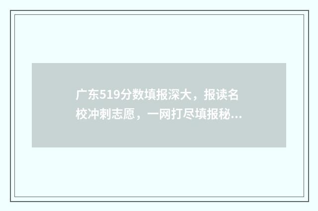 广东519分数填报深大，报读名校冲刺志愿，一网打尽填报秘籍 2021广东高考519分能上什么大学