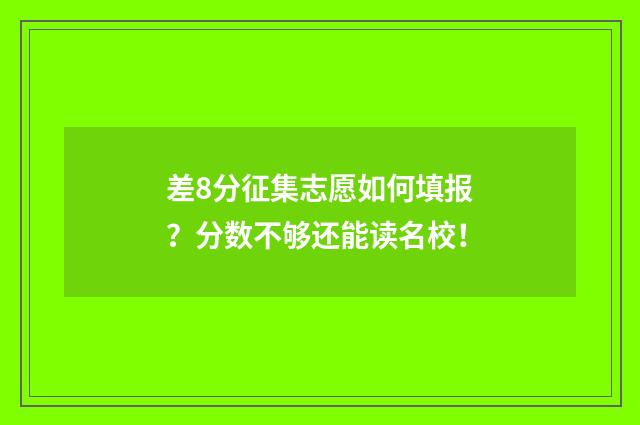 差8分征集志愿如何填报?分数不够还能读名校!