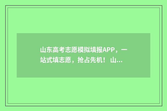 山东高考志愿模拟填报APP，一站式填志愿，抢占先机！ 山东高考志愿模拟填报系统入口