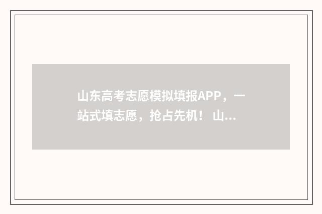 山东高考志愿模拟填报APP，一站式填志愿，抢占先机！ 山东高考志愿模拟填报系统入口