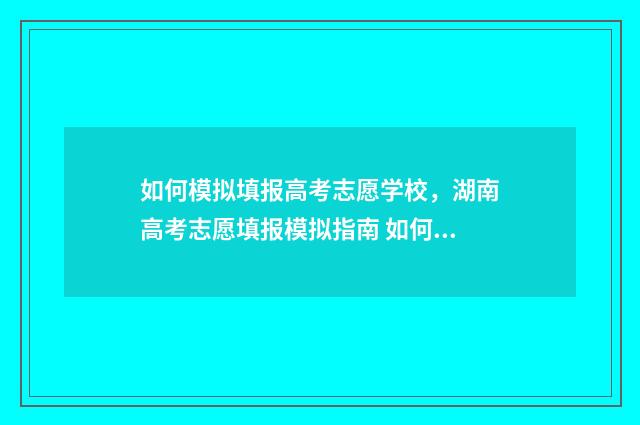 如何模拟填报高考志愿学校，湖南高考志愿填报模拟指南 如何模拟填报高考志愿流程湖南