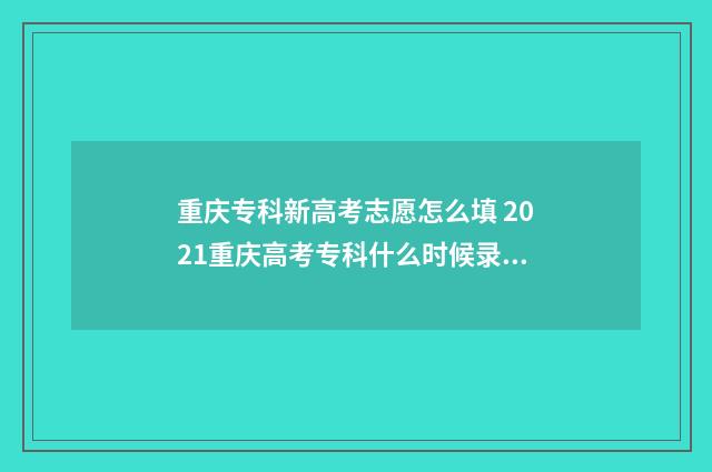 重庆专科新高考志愿怎么填 2021重庆高考专科什么时候录取