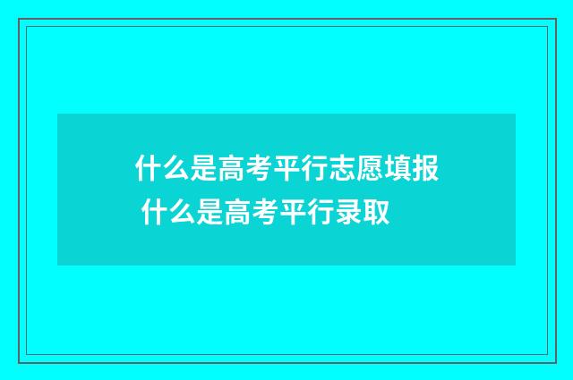 什么是高考平行志愿填报 什么是高考平行录取