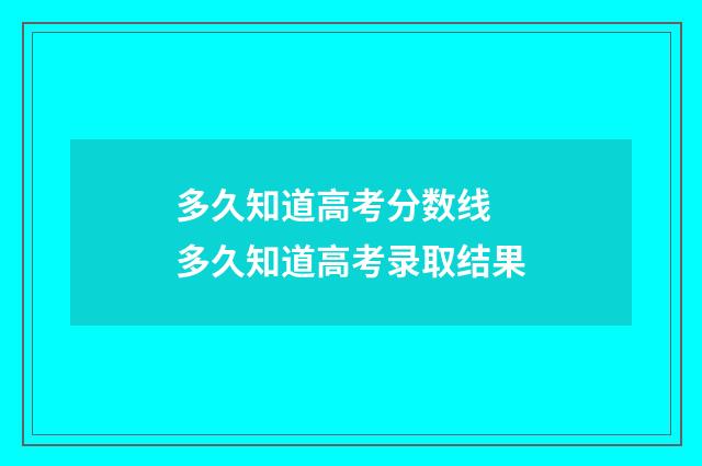 多久知道高考分数线 多久知道高考录取结果