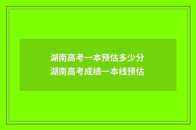 湖南高考一本预估多少分 湖南高考成绩一本线预估