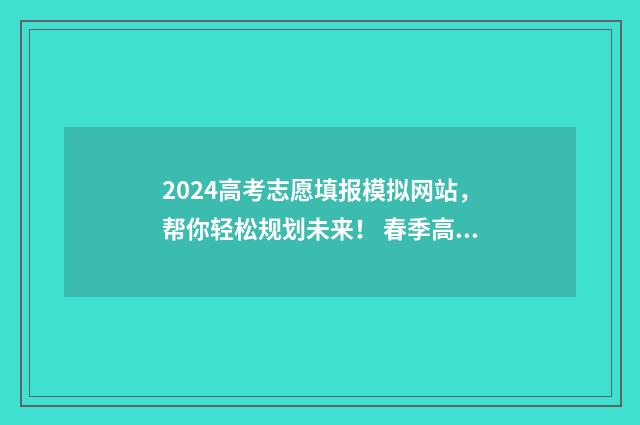 2024高考志愿填报模拟网站,帮你轻松规划未来! 春季高考填报志愿