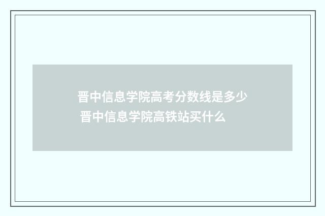 晋中信息学院高考分数线是多少 晋中信息学院高铁站买什么