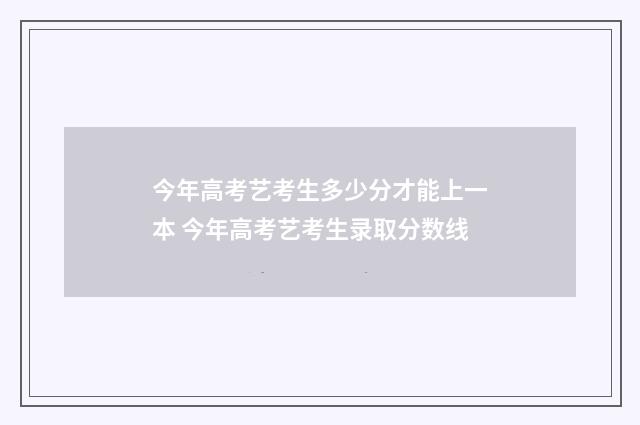 今年高考艺考生多少分才能上一本 今年高考艺考生录取分数线