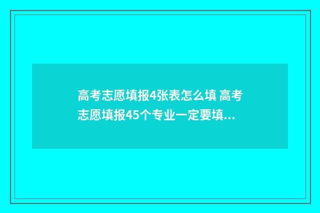 高考志愿填报4张表怎么填 高考志愿填报45个专业一定要填满吗