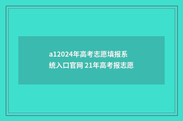 a12024年高考志愿填报系统入口官网 21年高考报志愿