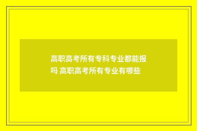 高职高考所有专科专业都能报吗 高职高考所有专业有哪些