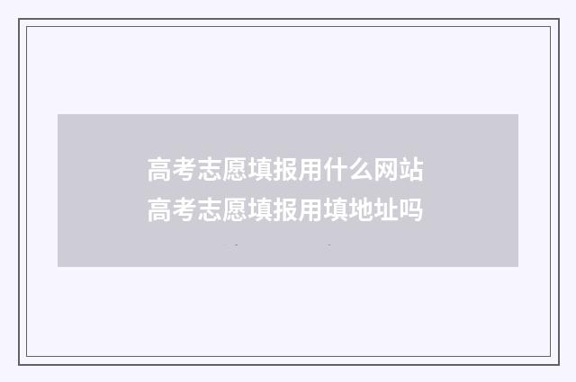 高考志愿填报用什么网站 高考志愿填报用填地址吗