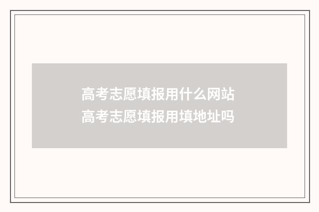 高考志愿填报用什么网站 高考志愿填报用填地址吗