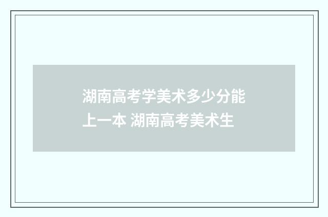 湖南高考学美术多少分能上一本 湖南高考美术生
