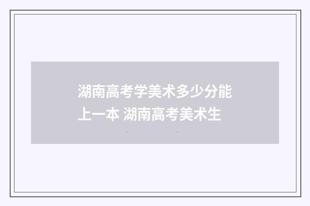 湖南高考学美术多少分能上一本 湖南高考美术生
