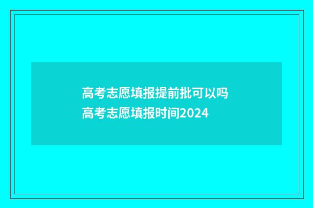 高考志愿填报提前批可以吗 高考志愿填报时间2024