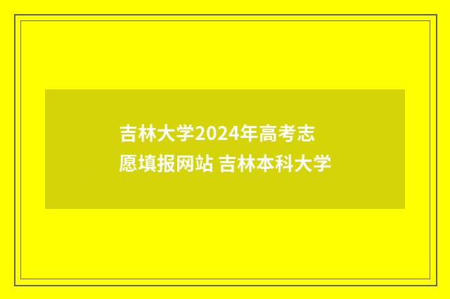 吉林大学2024年高考志愿填报网站 吉林本科大学