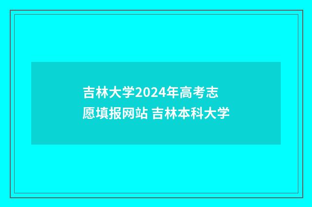 吉林大学2024年高考志愿填报网站 吉林本科大学