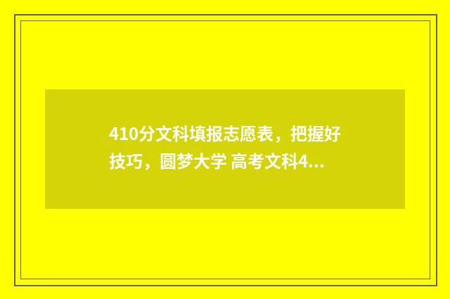 410分文科填报志愿表，把握好技巧，圆梦大学 高考文科410分是几本