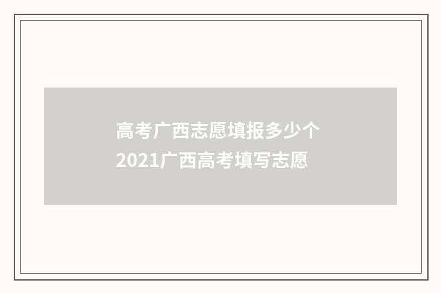 高考广西志愿填报多少个 2021广西高考填写志愿