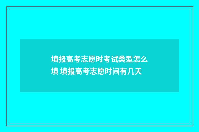 填报高考志愿时考试类型怎么填 填报高考志愿时间有几天