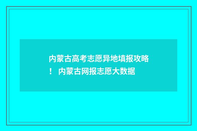 内蒙古高考志愿异地填报攻略！ 内蒙古网报志愿大数据