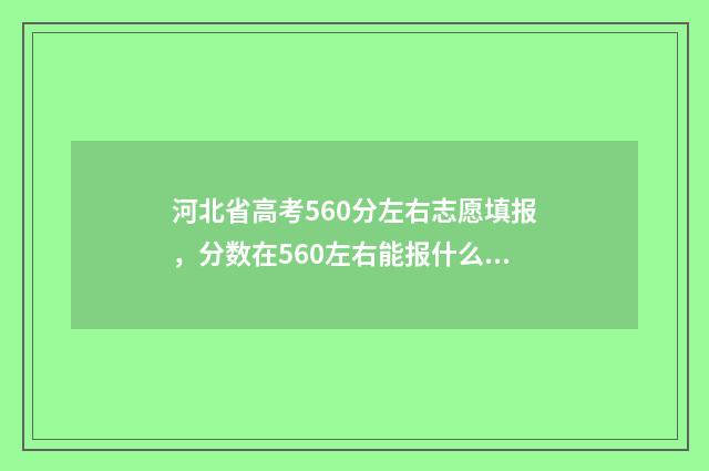 河北省高考560分左右志愿填报，分数在560左右能报什么专业？ 河北省高考560分能上一本吗