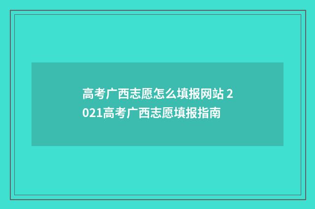 高考广西志愿怎么填报网站 2021高考广西志愿填报指南