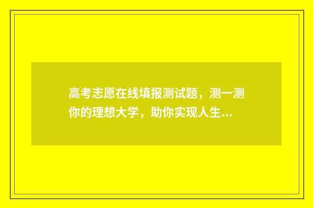 高考志愿在线填报测试题，测一测你的理想大学，助你实现人生梦想！ 高考志愿在线填报,保存又相当于报名吗
