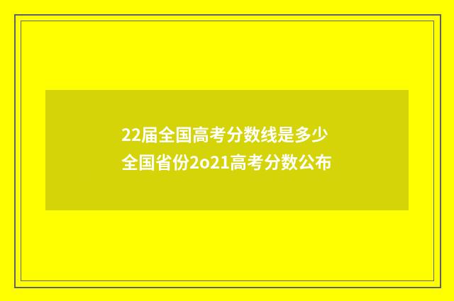 22届全国高考分数线是多少 全国省份2o21高考分数公布