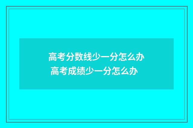 高考分数线少一分怎么办 高考成绩少一分怎么办