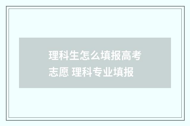 理科生怎么填报高考志愿 理科专业填报