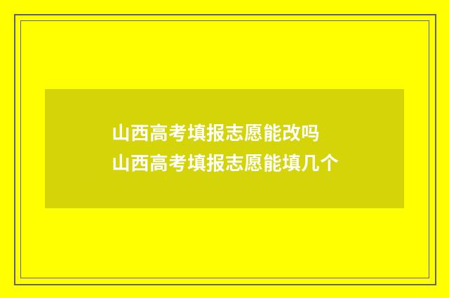 山西高考填报志愿能改吗 山西高考填报志愿能填几个