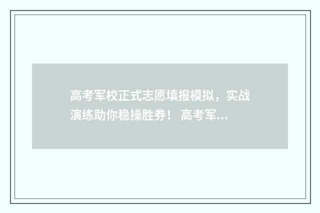 高考军校正式志愿填报模拟,实战演练助你稳操胜券! 高考军校志愿