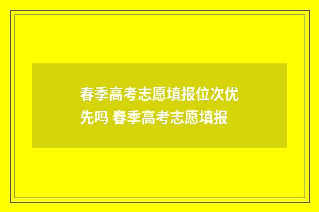 春季高考志愿填报位次优先吗 春季高考志愿填报