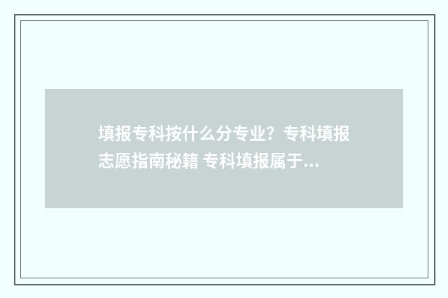 填报专科按什么分专业?专科填报志愿指南秘籍 专科填报属于哪个批次