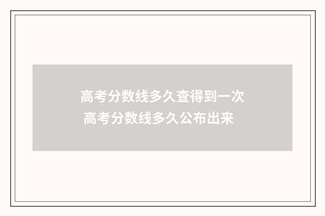高考分数线多久查得到一次 高考分数线多久公布出来