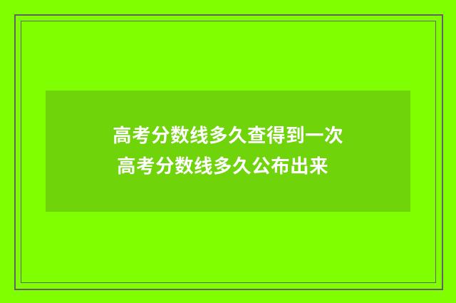 高考分数线多久查得到一次 高考分数线多久公布出来