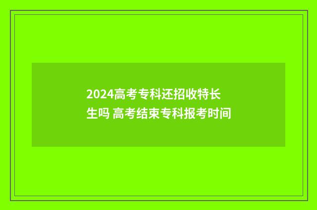 2024高考专科还招收特长生吗 高考结束专科报考时间