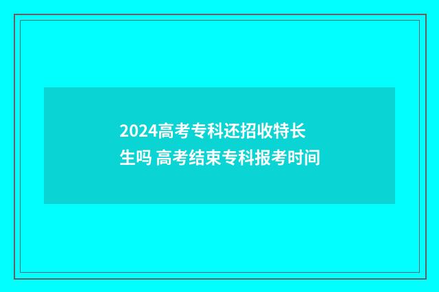 2024高考专科还招收特长生吗 高考结束专科报考时间