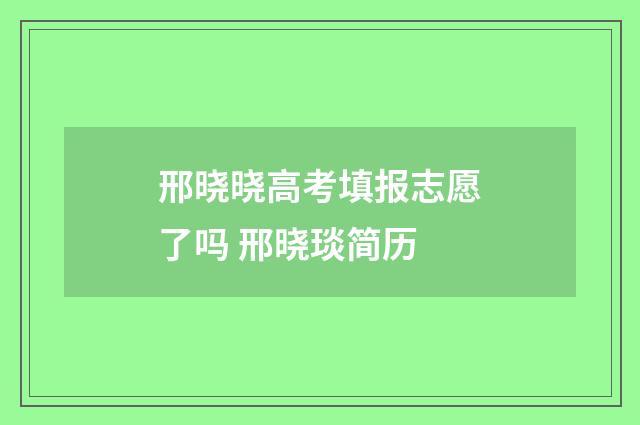 邢晓晓高考填报志愿了吗 邢晓琰简历
