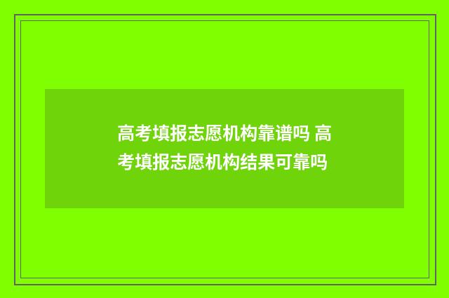 高考填报志愿机构靠谱吗 高考填报志愿机构结果可靠吗