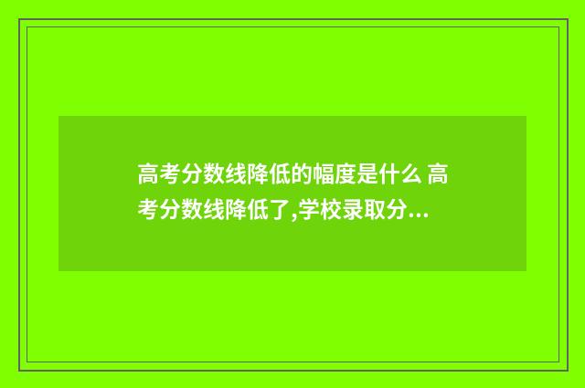 高考分数线降低的幅度是什么 高考分数线降低了,学校录取分数线会降低吗?