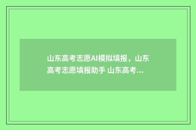 山东高考志愿AI模拟填报，山东高考志愿填报助手 山东高考志愿安排