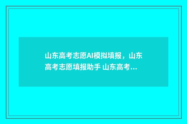 山东高考志愿AI模拟填报，山东高考志愿填报助手 山东高考志愿安排
