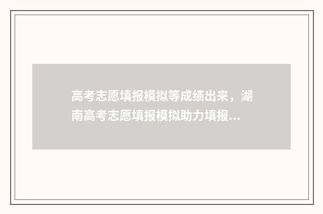 高考志愿填报模拟等成绩出来,湖南高考志愿填报模拟助力填报好志愿 高考志愿填报模拟投档什么意思