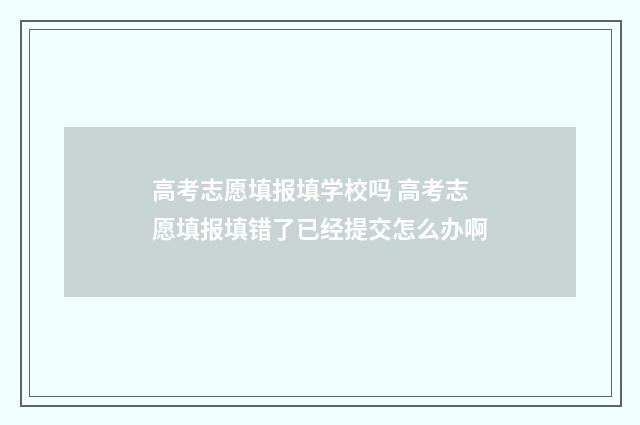 高考志愿填报填学校吗 高考志愿填报填错了已经提交怎么办啊